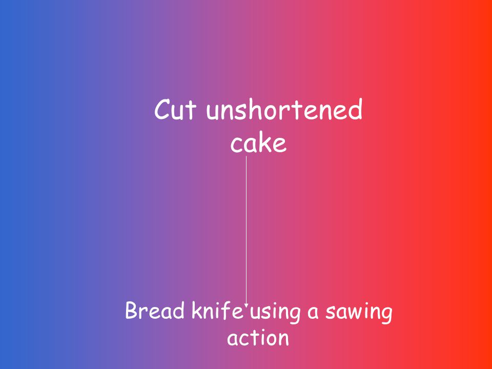 Cut unshortened cake Bread knife using a sawing action
