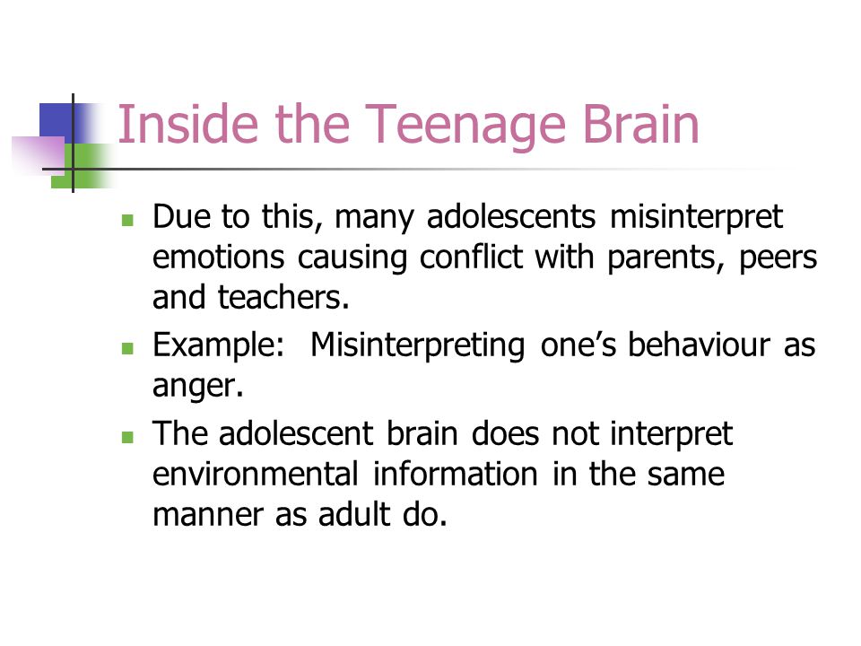 Inside the Teenage Brain Due to this, many adolescents misinterpret emotions causing conflict with parents, peers and teachers.