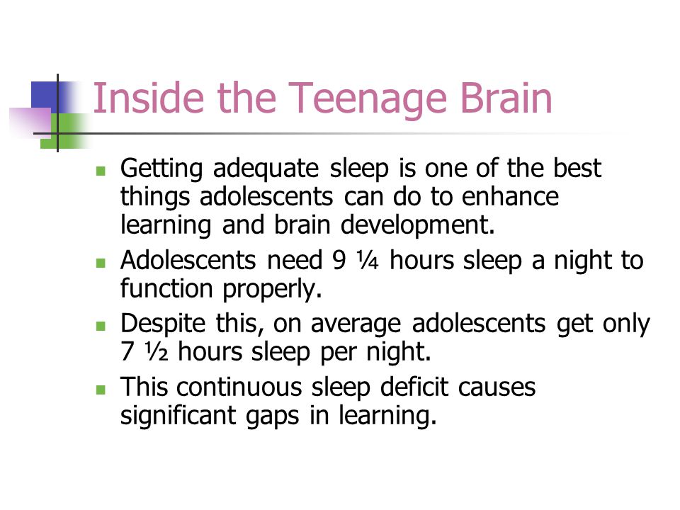 Inside the Teenage Brain Getting adequate sleep is one of the best things adolescents can do to enhance learning and brain development.