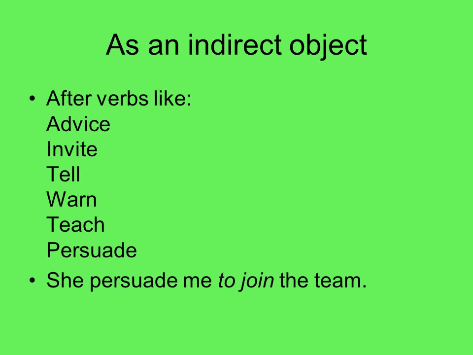 As an indirect object After verbs like: Advice Invite Tell Warn Teach Persuade She persuade me to join the team.