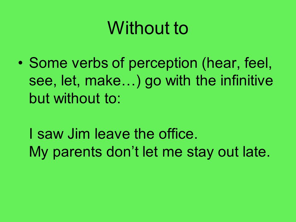 Without to Some verbs of perception (hear, feel, see, let, make…) go with the infinitive but without to: I saw Jim leave the office.