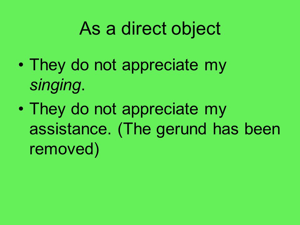 As a direct object They do not appreciate my singing.