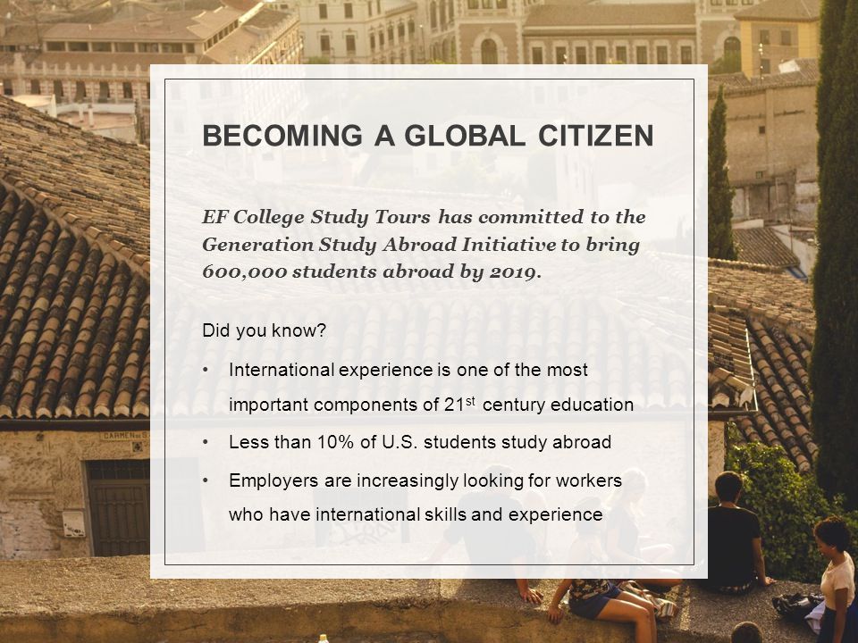 BECOMING A GLOBAL CITIZEN EF College Study Tours has committed to the Generation Study Abroad Initiative to bring 600,000 students abroad by 2019.