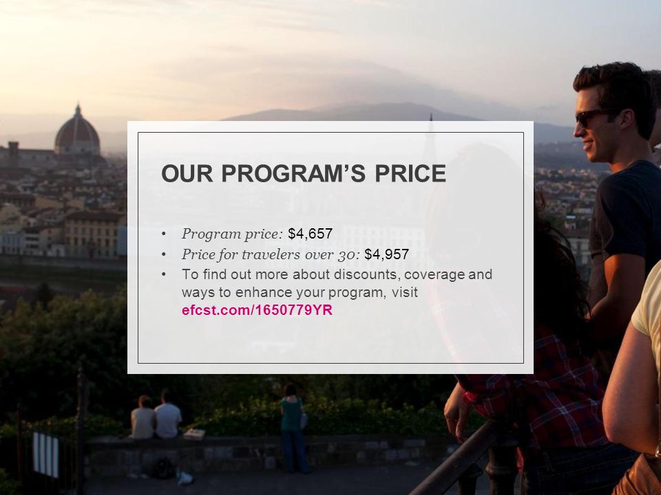 OUR PROGRAM’S PRICE Program price: $4,657 Price for travelers over 30: $4,957 To find out more about discounts, coverage and ways to enhance your program, visit efcst.com/ YR