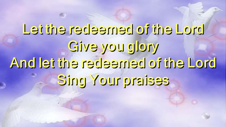 Let the redeemed of the Lord Give you glory And let the redeemed of the Lord Sing Your praises Let the redeemed of the Lord Give you glory And let the redeemed of the Lord Sing Your praises
