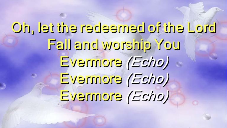 Oh, let the redeemed of the Lord Fall and worship You Evermore (Echo) Oh, let the redeemed of the Lord Fall and worship You Evermore (Echo)
