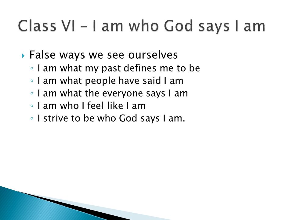  False ways we see ourselves ◦ I am what my past defines me to be ◦ I am what people have said I am ◦ I am what the everyone says I am ◦ I am who I feel like I am ◦ I strive to be who God says I am.