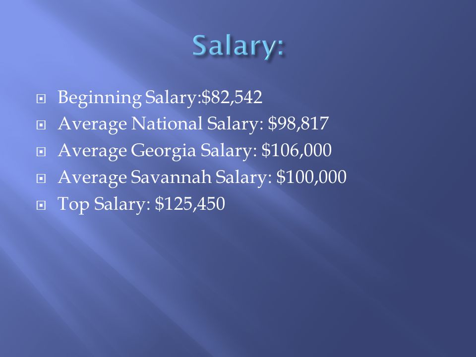  Beginning Salary:$82,542  Average National Salary: $98,817  Average Georgia Salary: $106,000  Average Savannah Salary: $100,000  Top Salary: $125,450