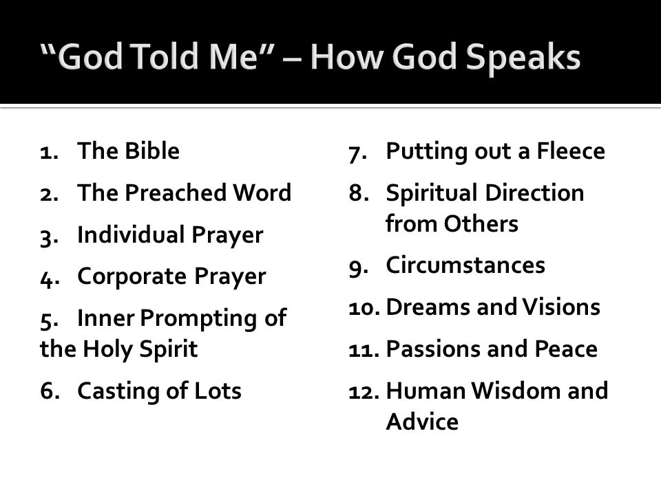 1.The Bible 2.The Preached Word 3.Individual Prayer 4.Corporate Prayer 5.Inner Prompting of the Holy Spirit 6.Casting of Lots 7.Putting out a Fleece 8.Spiritual Direction from Others 9.Circumstances 10.Dreams and Visions 11.Passions and Peace 12.Human Wisdom and Advice