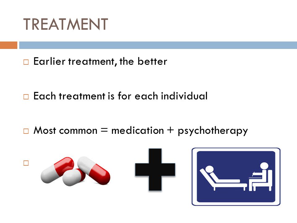 TREATMENT  Earlier treatment, the better  Each treatment is for each individual  Most common = medication + psychotherapy 