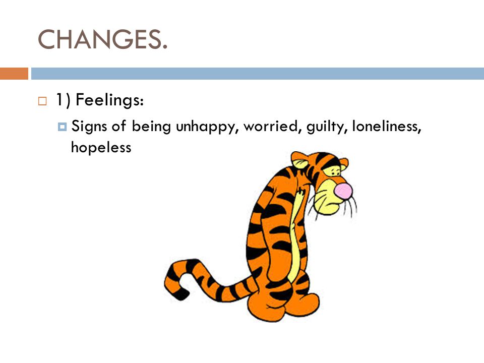 CHANGES.  1) Feelings:  Signs of being unhappy, worried, guilty, loneliness, hopeless