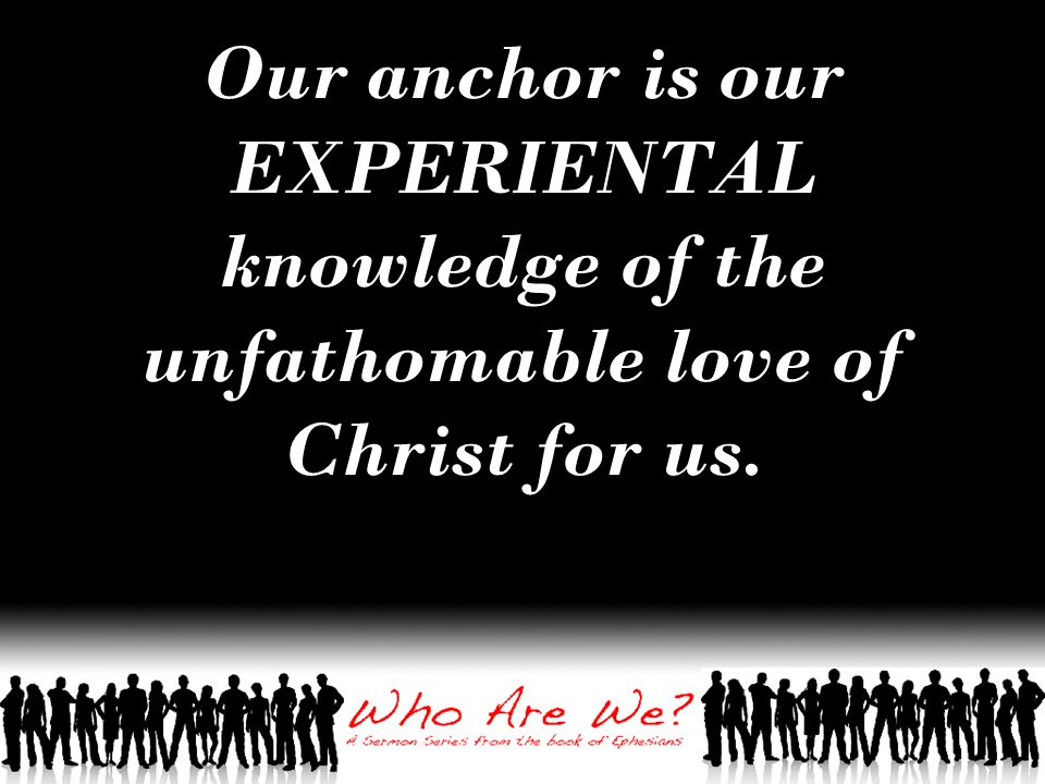 Our anchor is our EXPERIENTAL knowledge of the unfathomable love of Christ for us.