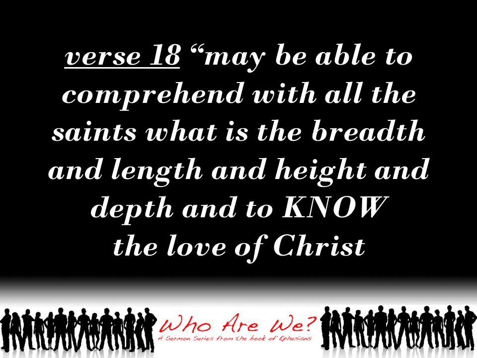 verse 18 may be able to comprehend with all the saints what is the breadth and length and height and depth and to KNOW the love of Christ