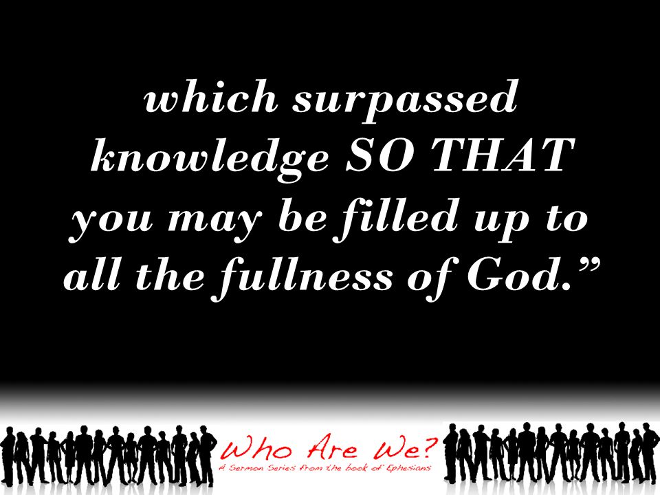 which surpassed knowledge SO THAT you may be filled up to all the fullness of God.