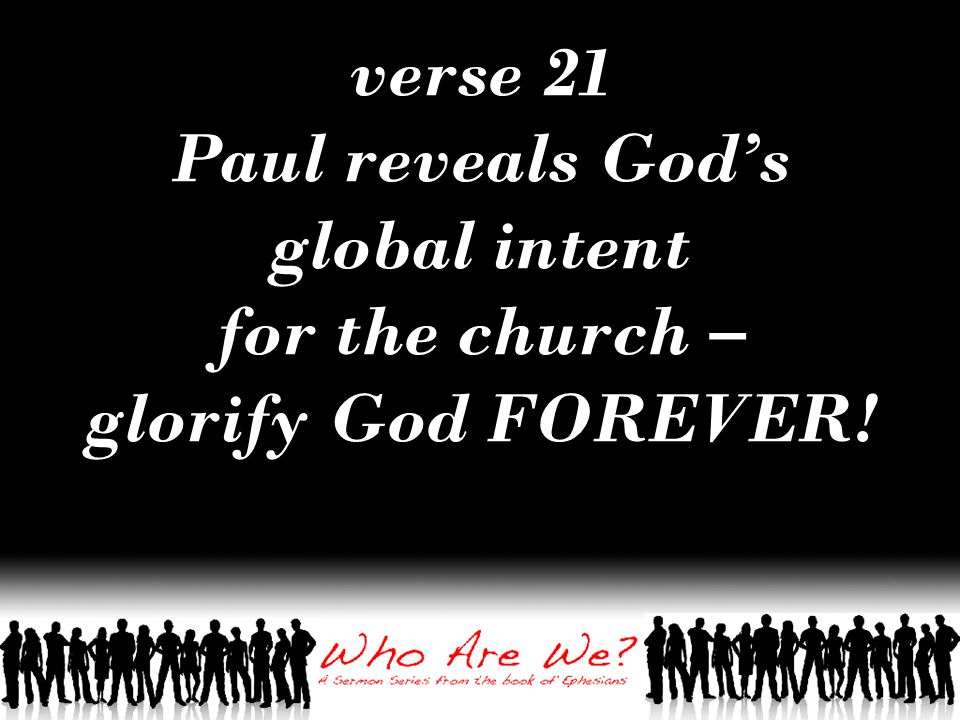 verse 21 Paul reveals God’s global intent for the church – glorify God FOREVER!