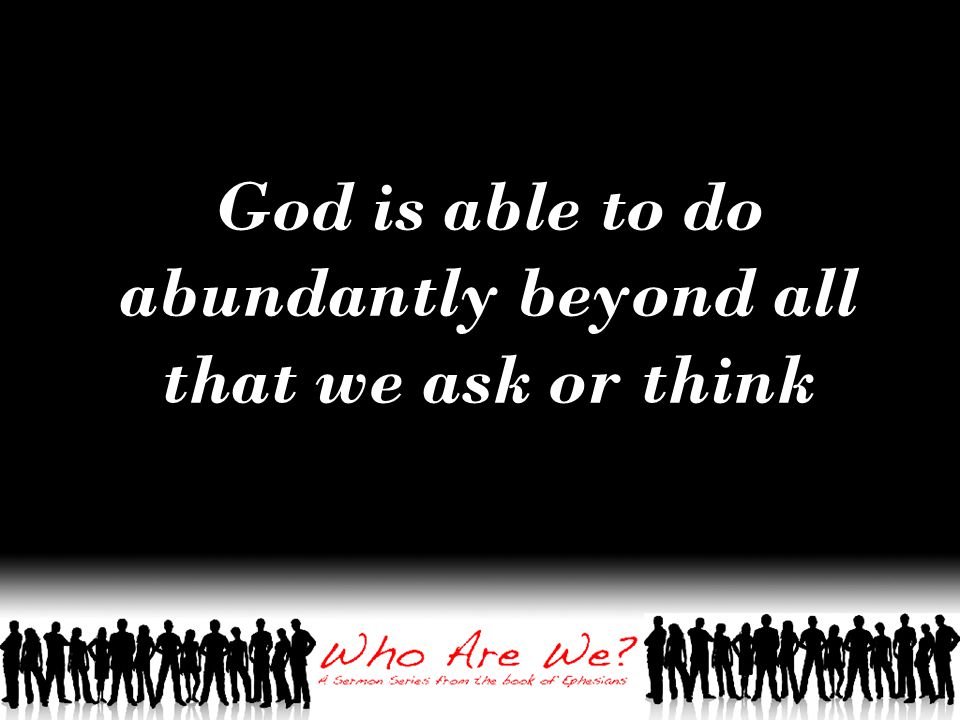 God is able to do abundantly beyond all that we ask or think