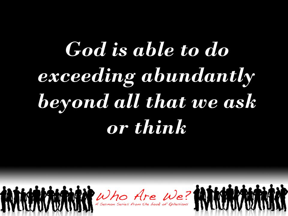 God is able to do exceeding abundantly beyond all that we ask or think