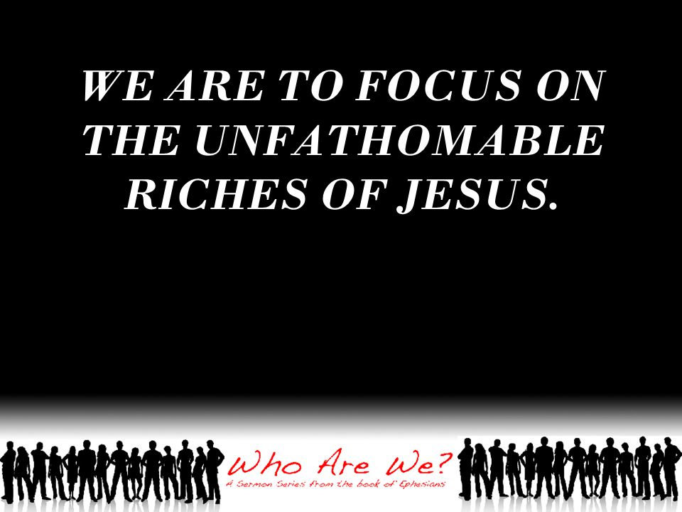 WE ARE TO FOCUS ON THE UNFATHOMABLE RICHES OF JESUS.