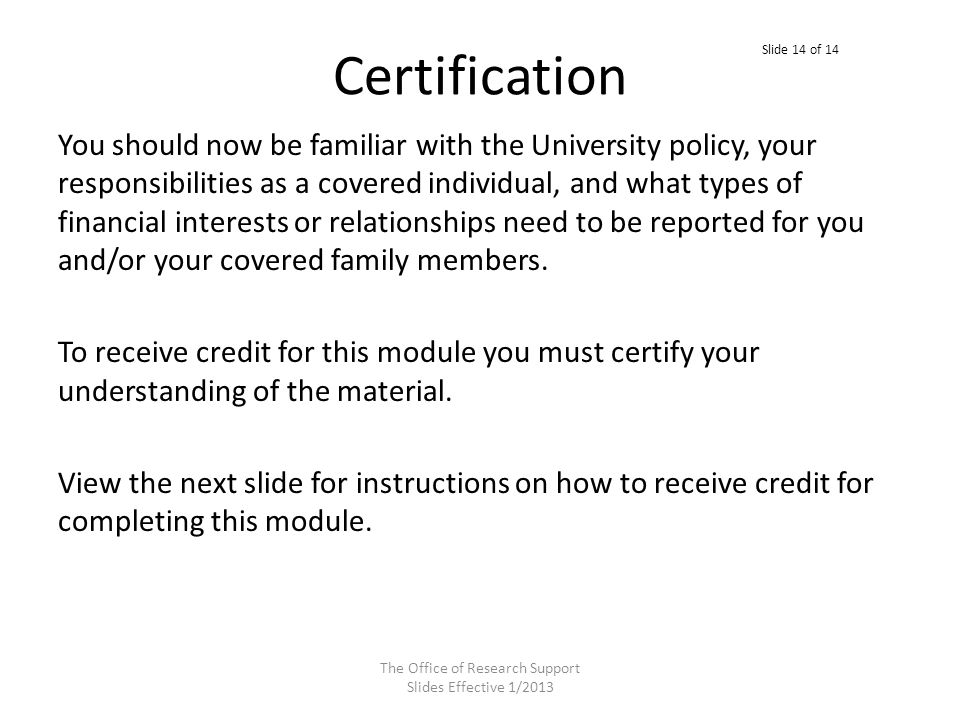 Certification You should now be familiar with the University policy, your responsibilities as a covered individual, and what types of financial interests or relationships need to be reported for you and/or your covered family members.