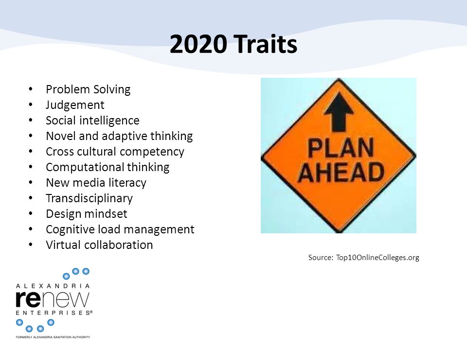 2020 Traits Problem Solving Judgement Social intelligence Novel and adaptive thinking Cross cultural competency Computational thinking New media literacy Transdisciplinary Design mindset Cognitive load management Virtual collaboration Source: Top10OnlineColleges.org