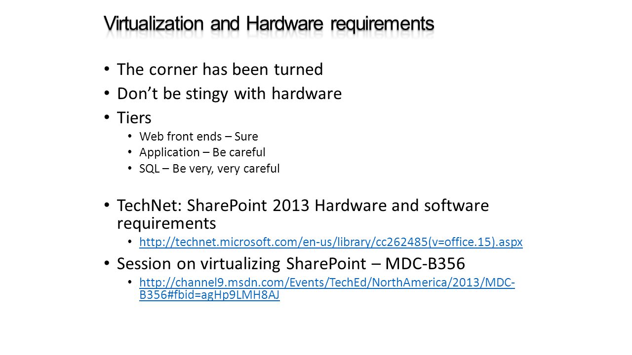 The corner has been turned Don’t be stingy with hardware Tiers Web front ends – Sure Application – Be careful SQL – Be very, very careful TechNet: SharePoint 2013 Hardware and software requirements   Session on virtualizing SharePoint – MDC-B356   B356#fbid=agHp9LMH8AJ   B356#fbid=agHp9LMH8AJ