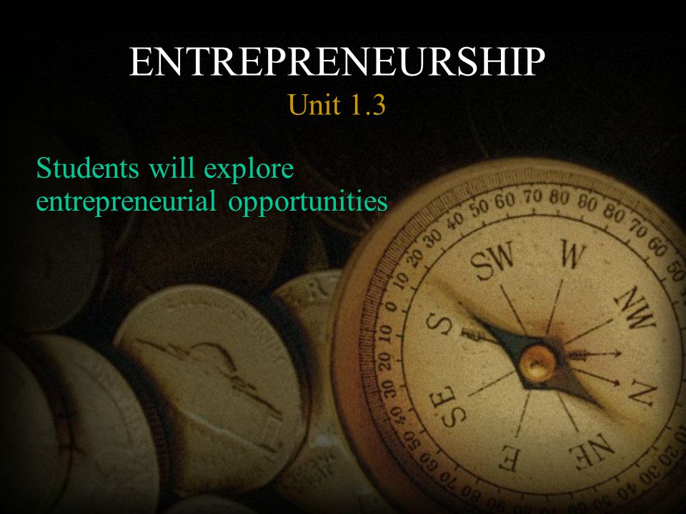 ENTREPRENEURSHIP Unit 1.3 Students will explore entrepreneurial opportunities