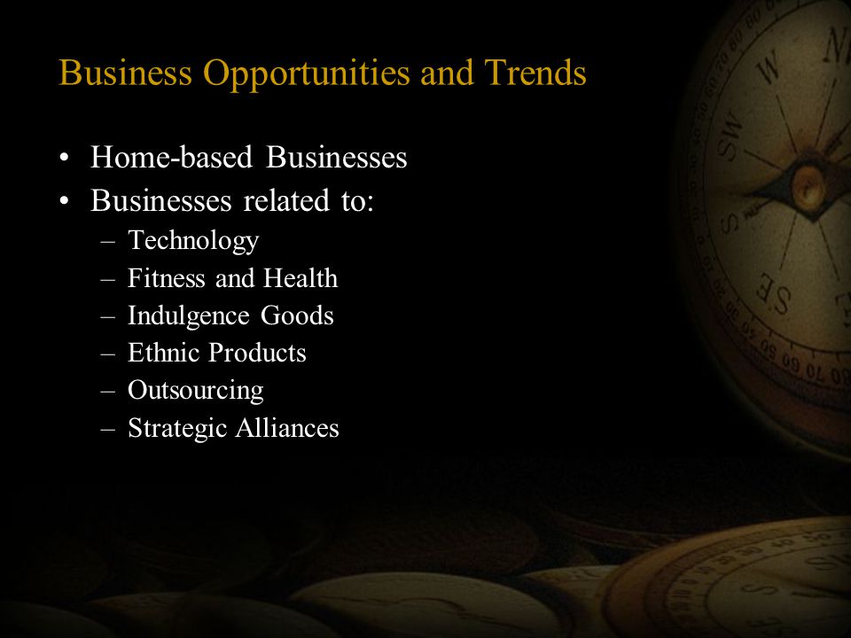 Business Opportunities and Trends Home-based Businesses Businesses related to: –Technology –Fitness and Health –Indulgence Goods –Ethnic Products –Outsourcing –Strategic Alliances