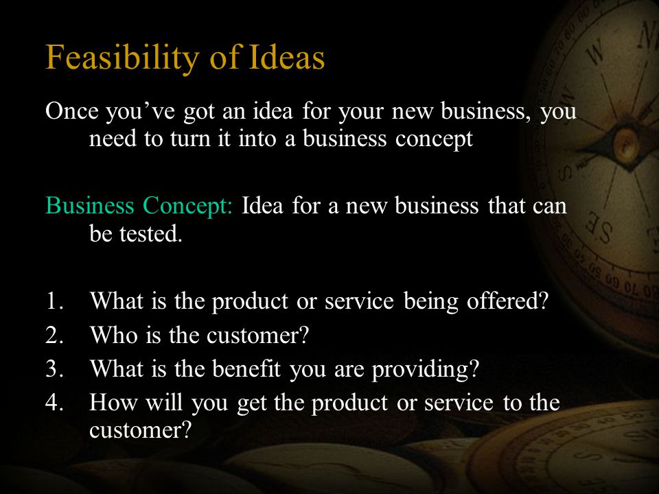 Feasibility of Ideas Once you’ve got an idea for your new business, you need to turn it into a business concept Business Concept: Idea for a new business that can be tested.