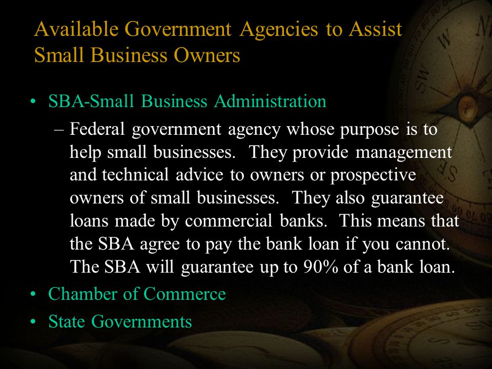 Available Government Agencies to Assist Small Business Owners SBA-Small Business Administration –Federal government agency whose purpose is to help small businesses.