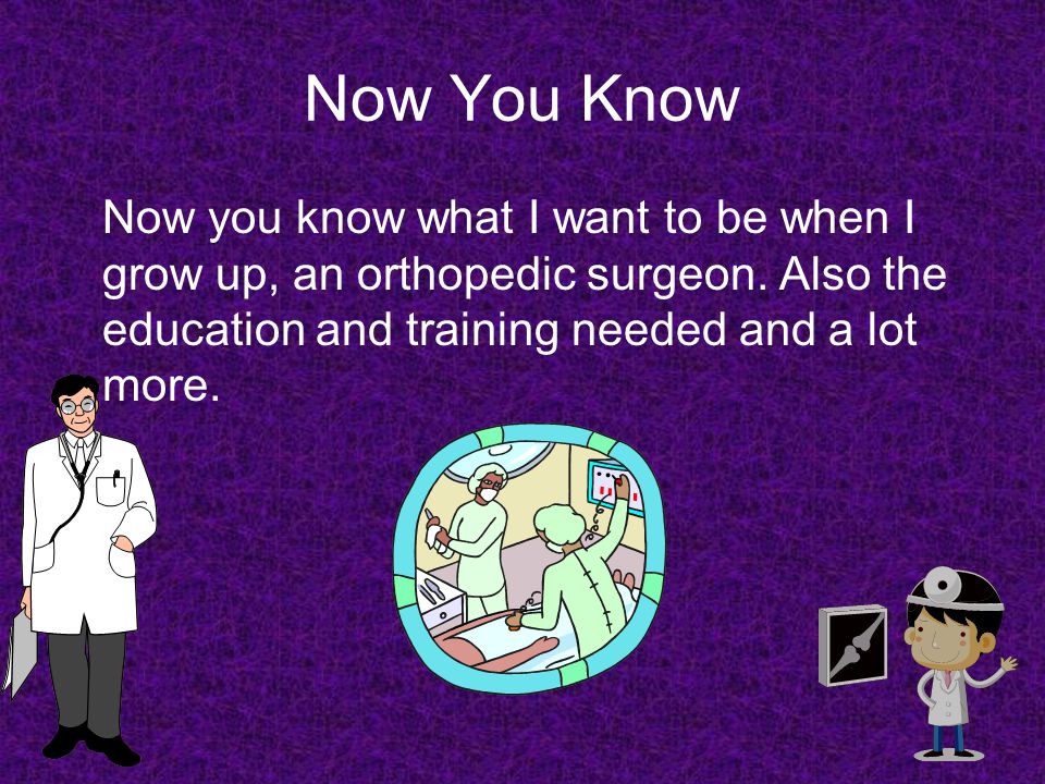 Now You Know Now you know what I want to be when I grow up, an orthopedic surgeon.