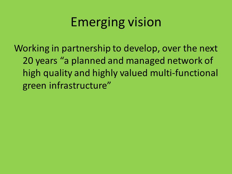 Emerging vision Working in partnership to develop, over the next 20 years a planned and managed network of high quality and highly valued multi-functional green infrastructure