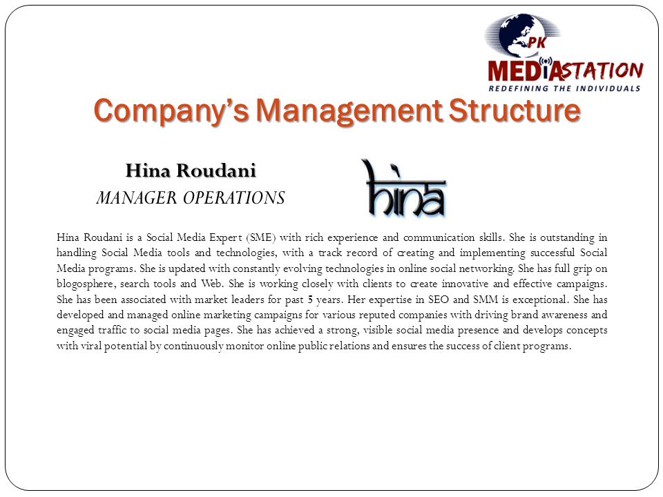 Company’s Management Structure Hina Roudani MANAGER OPERATIONS Hina Roudani is a Social Media Expert (SME) with rich experience and communication skills.