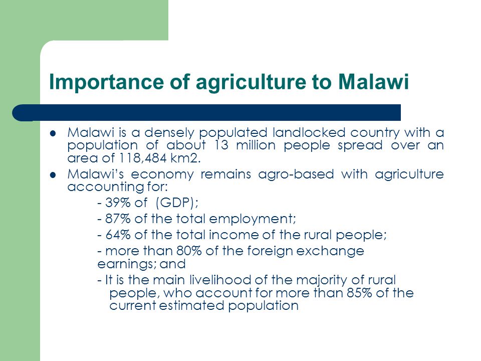 Importance of agriculture to Malawi Malawi is a densely populated landlocked country with a population of about 13 million people spread over an area of 118,484 km2.