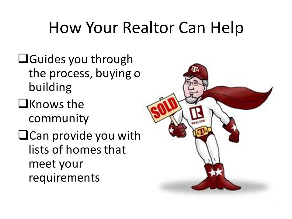 How Your Realtor Can Help  Guides you through the process, buying or building  Knows the community  Can provide you with lists of homes that meet your requirements
