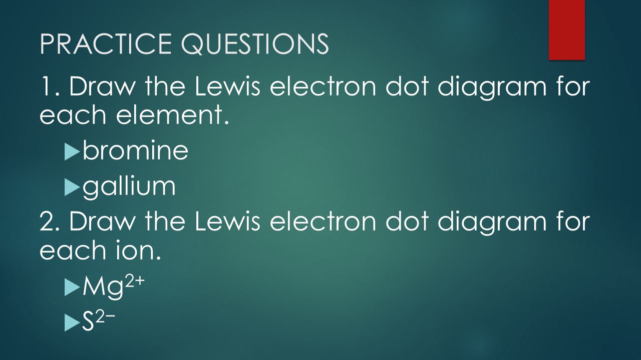 PRACTICE QUESTIONS 1. Draw the Lewis electron dot diagram for each element.