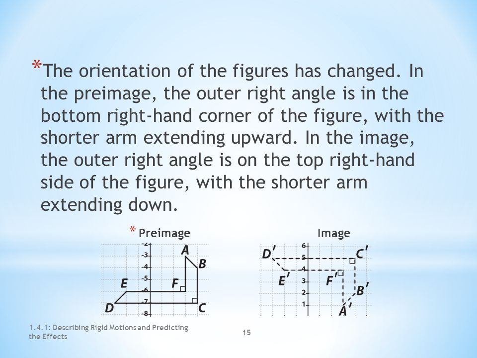 1.4.1: Describing Rigid Motions and Predicting the Effects 14 Examine the orientation of the figures to determine if the orientation has changed or stayed the same.