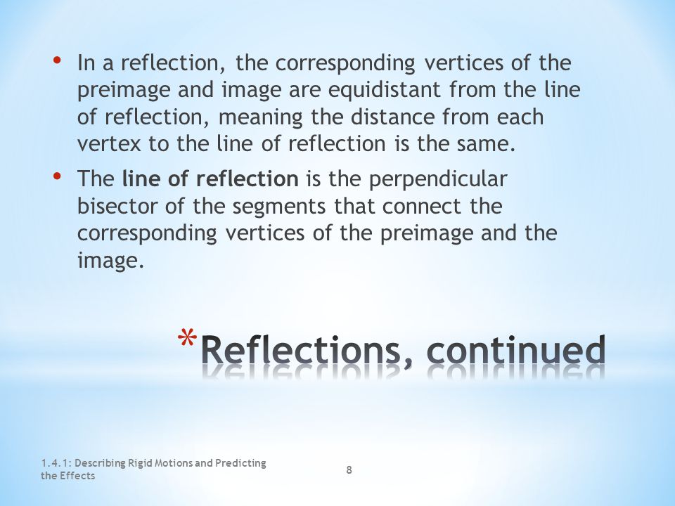 1.4.1: Describing Rigid Motions and Predicting the Effects 7 A reflection creates a mirror image of the original figure over a reflection line.