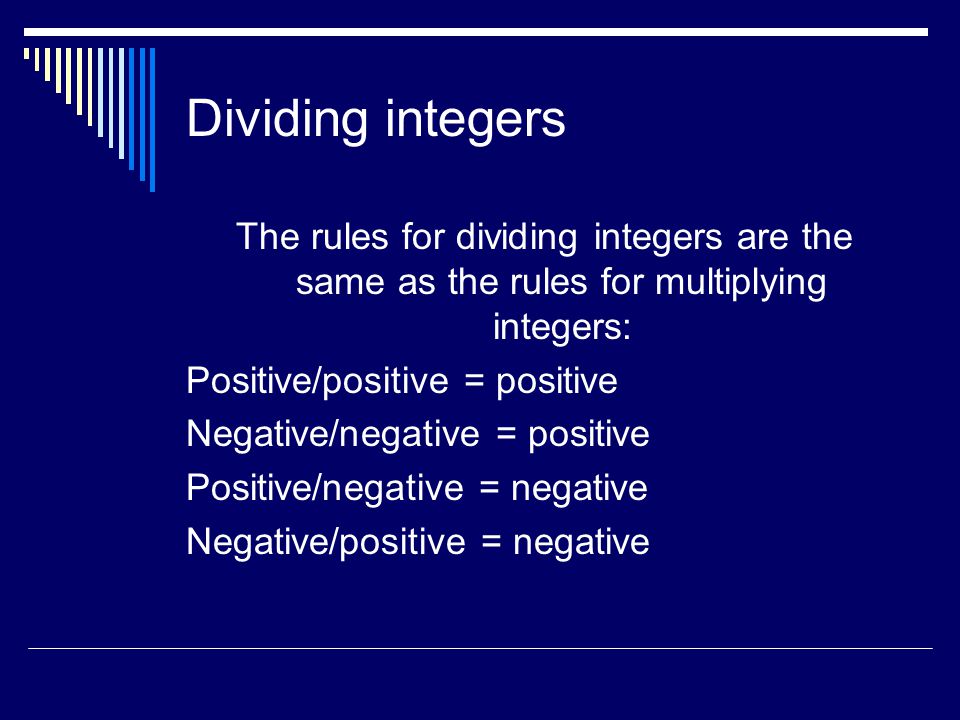 Dividing integers The rules for dividing integers are the same as the rules for multiplying integers: Positive/positive = positive Negative/negative = positive Positive/negative = negative Negative/positive = negative
