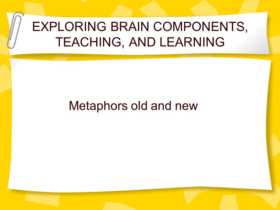 EXPLORING BRAIN COMPONENTS, TEACHING, AND LEARNING Metaphors old and new