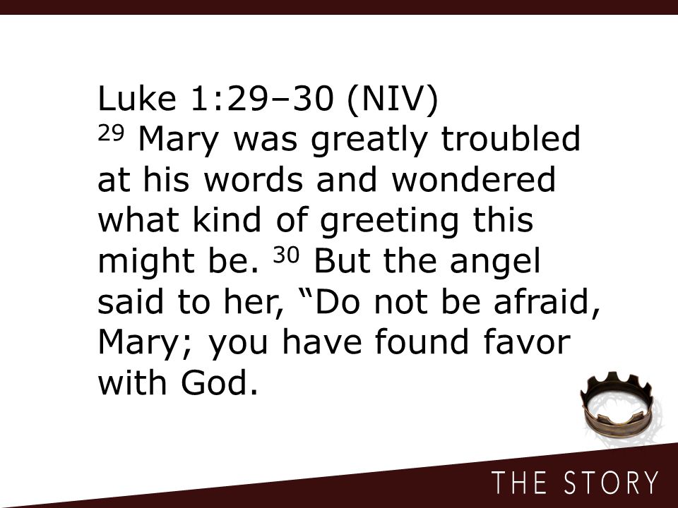Luke 1:29–30 (NIV) 29 Mary was greatly troubled at his words and wondered what kind of greeting this might be.