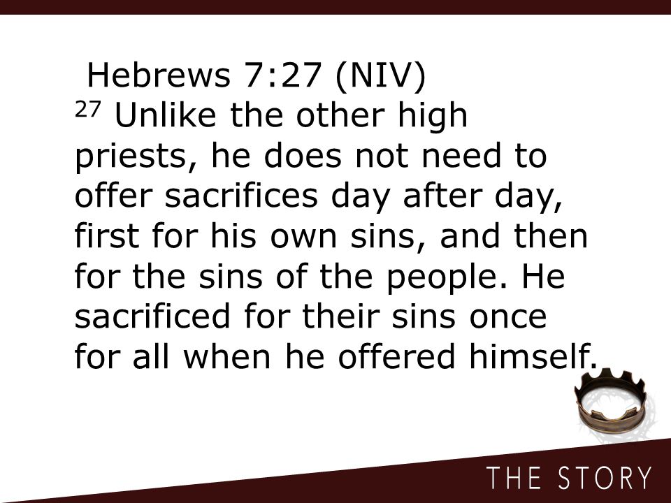 Hebrews 7:27 (NIV) 27 Unlike the other high priests, he does not need to offer sacrifices day after day, first for his own sins, and then for the sins of the people.
