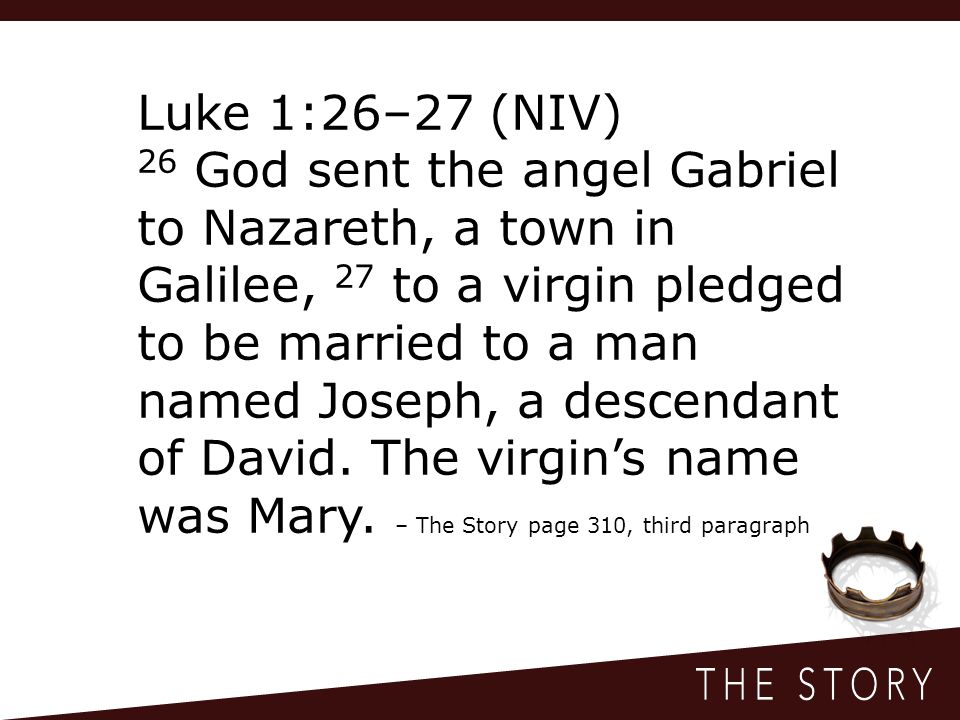 Luke 1:26–27 (NIV) 26 God sent the angel Gabriel to Nazareth, a town in Galilee, 27 to a virgin pledged to be married to a man named Joseph, a descendant of David.