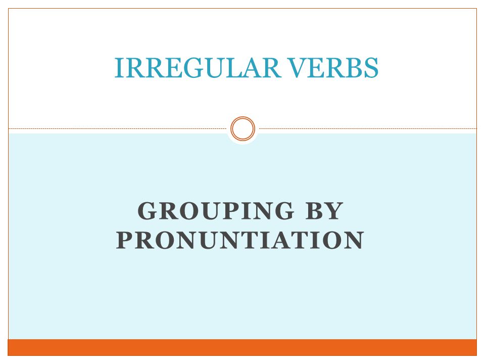 GROUPING BY PRONUNTIATION IRREGULAR VERBS
