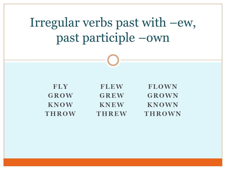 FLY GROW KNOW THROW FLEW GREW KNEW THREW FLOWN GROWN KNOWN THROWN Irregular verbs past with –ew, past participle –own