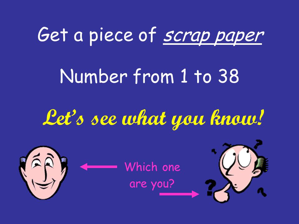 Get a piece of scrap paper Number from 1 to 38 Let’s see what you know! Which one are you