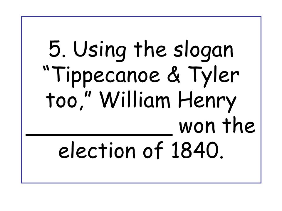 5. Using the slogan Tippecanoe & Tyler too, William Henry ___________ won the election of 1840.
