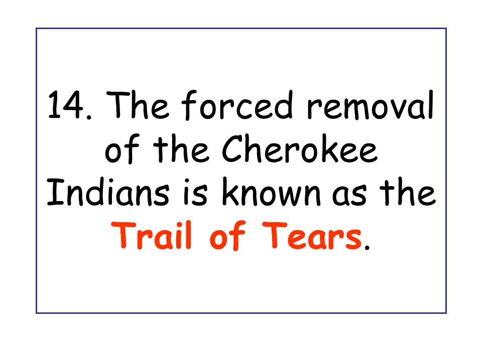 14. The forced removal of the Cherokee Indians is known as the Trail of Tears.