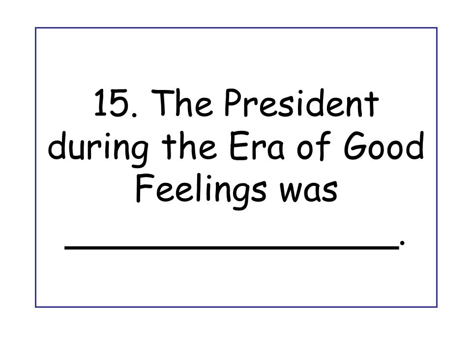 15. The President during the Era of Good Feelings was _______________.