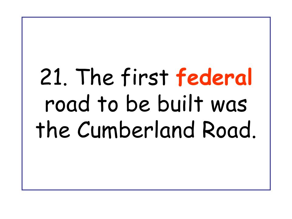 21. The first federal road to be built was the Cumberland Road.