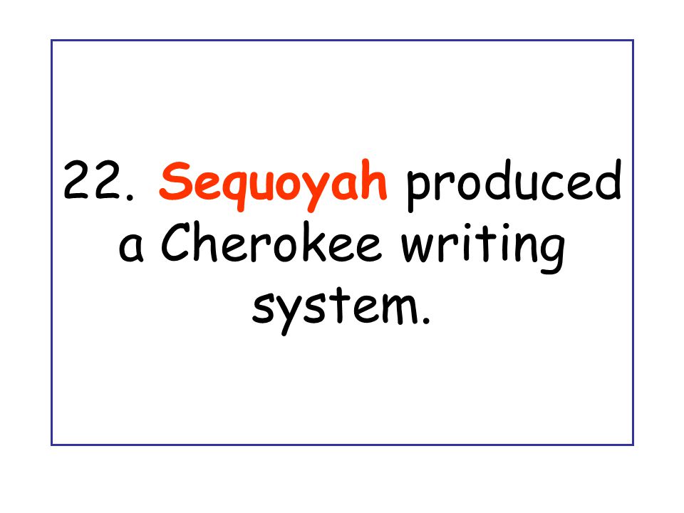 22. Sequoyah produced a Cherokee writing system.